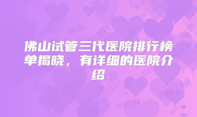 佛山试管三代医院排行榜单揭晓,有详细的医院介绍