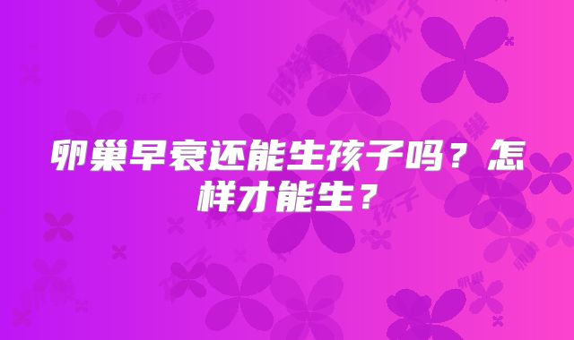 卵巢早衰还能生孩子吗?怎样才能生?