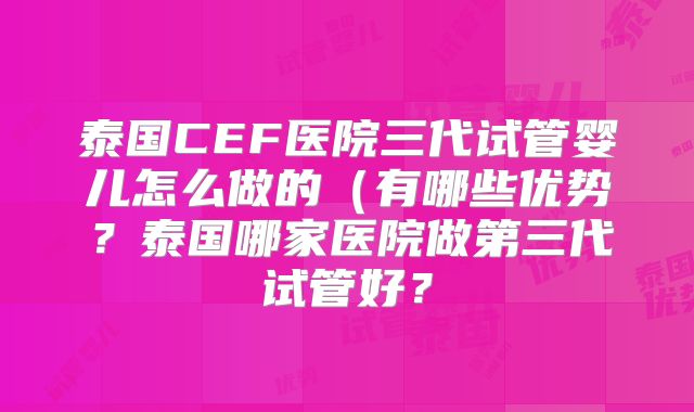 泰国CEF医院三代试管婴儿怎么做的(有哪些优势?泰国哪家医院做第三代试管好?