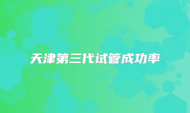 天津第三代试管成功率