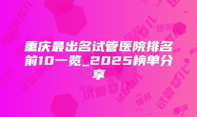 重庆最出名试管医院排名前10一览_2025榜单分享