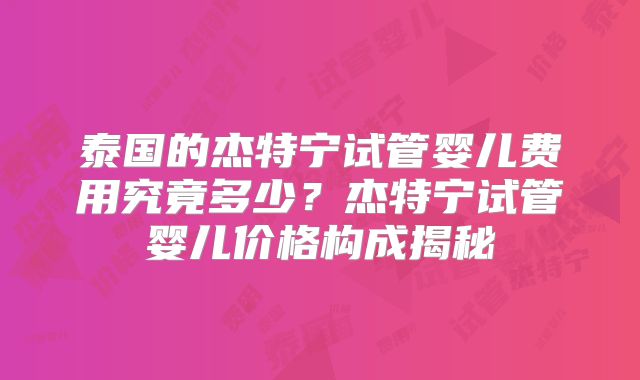 泰国的杰特宁试管婴儿费用究竟多少？杰特宁试管婴儿价格构成揭秘