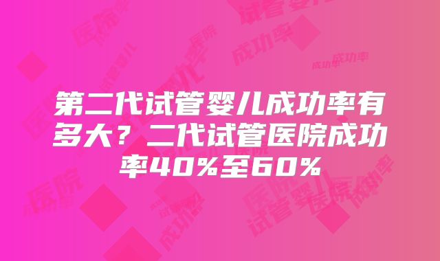 第二代试管婴儿成功率有多大？二代试管医院成功率40%至60%