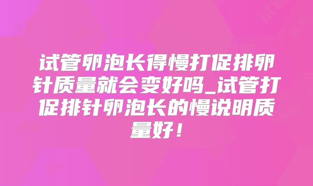 试管卵泡长得慢打促排卵针质量就会变好吗_试管打促排针卵泡长的慢说明质量好！