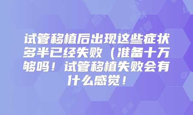 试管移植后出现这些症状多半已经失败（准备十万够吗！试管移植失败会有什么感觉！