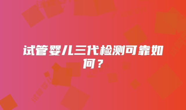 试管婴儿三代检测可靠如何？