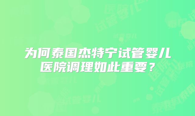 为何泰国杰特宁试管婴儿医院调理如此重要？