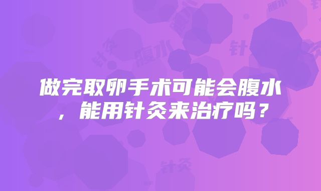 做完取卵手术可能会腹水，能用针灸来治疗吗？