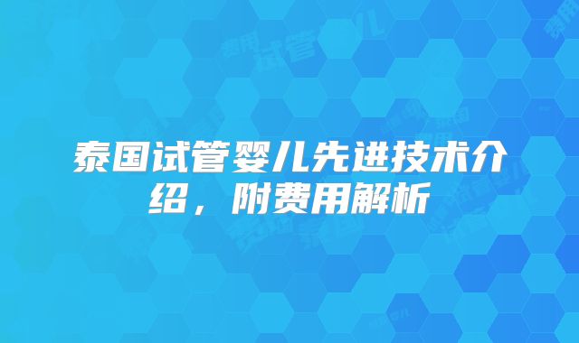 泰国试管婴儿先进技术介绍，附费用解析