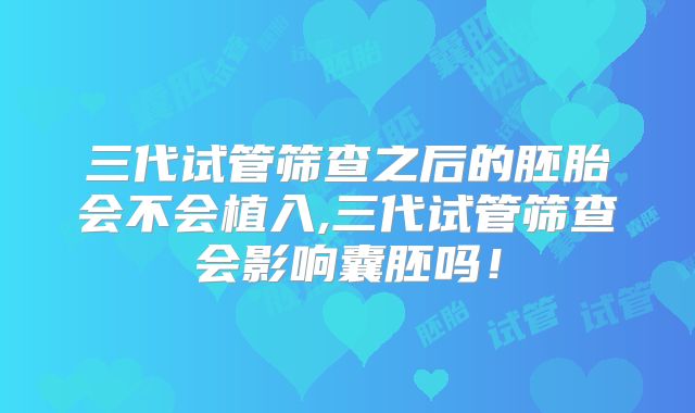 三代试管筛查之后的胚胎会不会植入,三代试管筛查会影响囊胚吗！