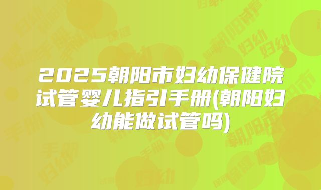 2025朝阳市妇幼保健院试管婴儿指引手册(朝阳妇幼能做试管吗)