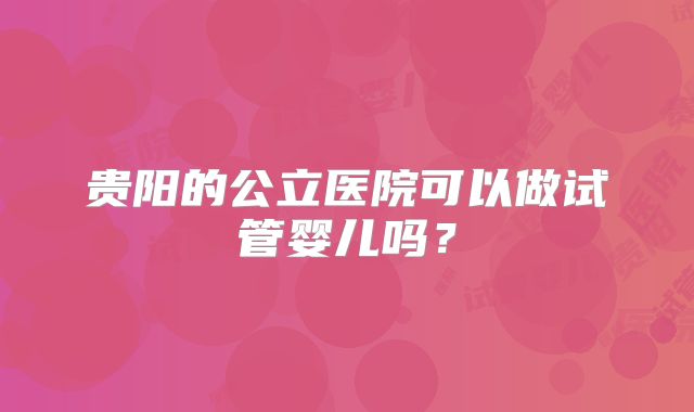 贵阳的公立医院可以做试管婴儿吗？