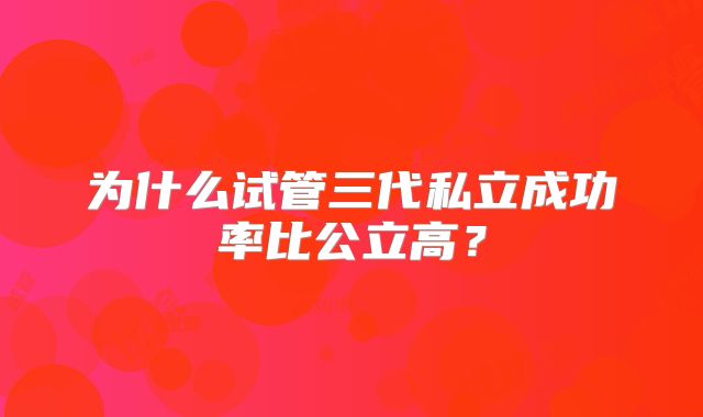 为什么试管三代私立成功率比公立高?