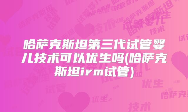 哈萨克斯坦第三代试管婴儿技术可以优生吗(哈萨克斯坦irm试管)
