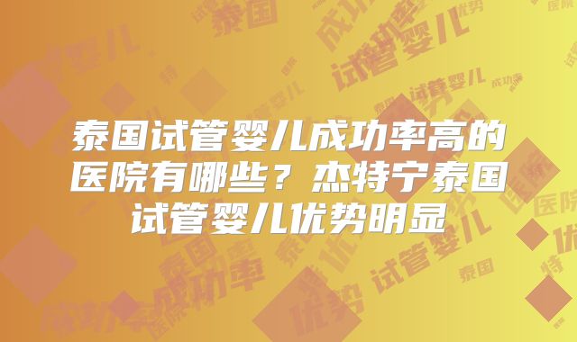 泰国试管婴儿成功率高的医院有哪些？杰特宁泰国试管婴儿优势明显