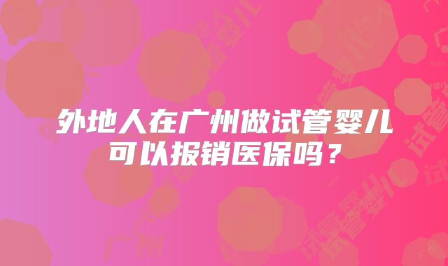 外地人在广州做试管婴儿可以报销医保吗？