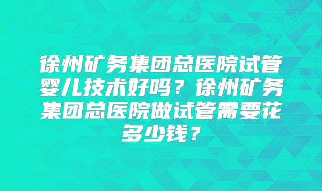 徐州矿务集团总医院试管婴儿技术好吗？徐州矿务集团总医院做试管需要花多少钱？