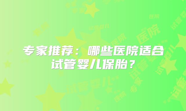 专家推荐：哪些医院适合试管婴儿保胎？