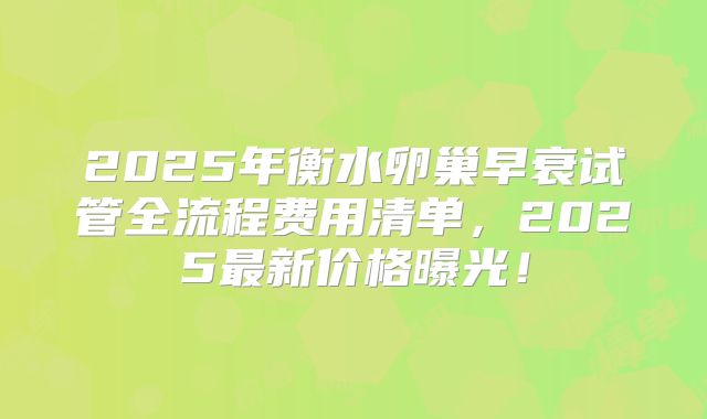 2025年衡水卵巢早衰试管全流程费用清单，2025最新价格曝光！