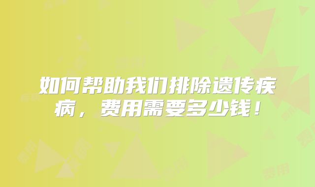 如何帮助我们排除遗传疾病，费用需要多少钱！