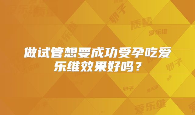 做试管想要成功受孕吃爱乐维效果好吗？