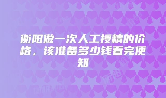 衡阳做一次人工授精的价格，该准备多少钱看完便知