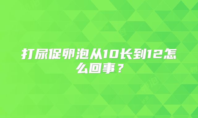 打尿促卵泡从10长到12怎么回事？