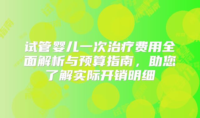 试管婴儿一次治疗费用全面解析与预算指南，助您了解实际开销明细