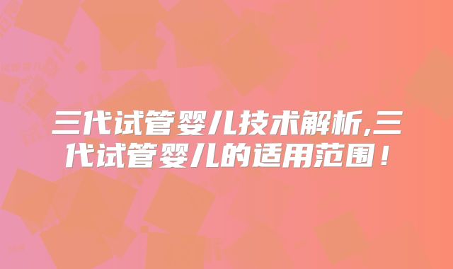 三代试管婴儿技术解析,三代试管婴儿的适用范围！