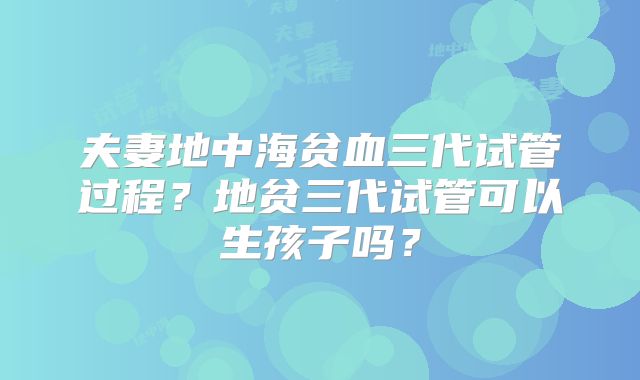 夫妻地中海贫血三代试管过程？地贫三代试管可以生孩子吗？