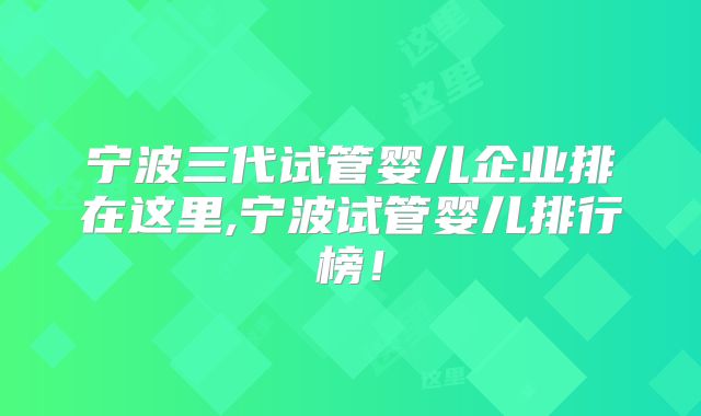 宁波三代试管婴儿企业排在这里,宁波试管婴儿排行榜！