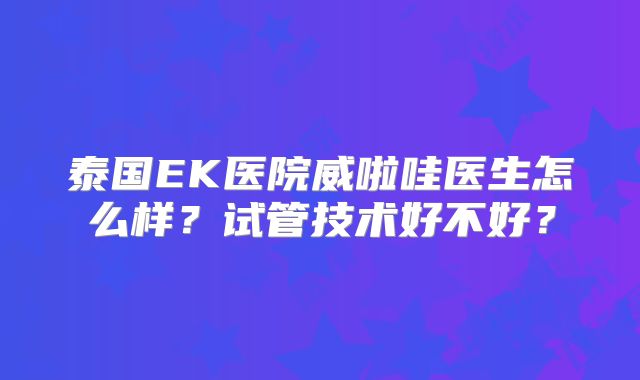泰国EK医院威啦哇医生怎么样?试管技术好不好?