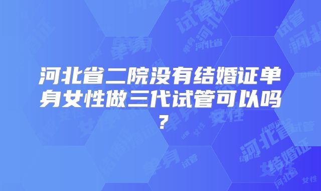 河北省二院没有结婚证单身女性做三代试管可以吗?