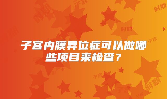 子宫内膜异位症可以做哪些项目来检查？