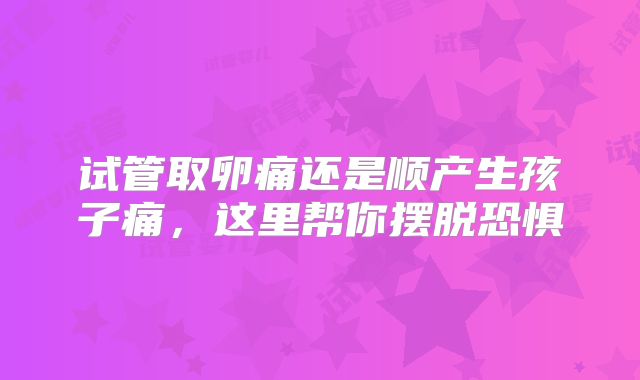 试管取卵痛还是顺产生孩子痛，这里帮你摆脱恐惧