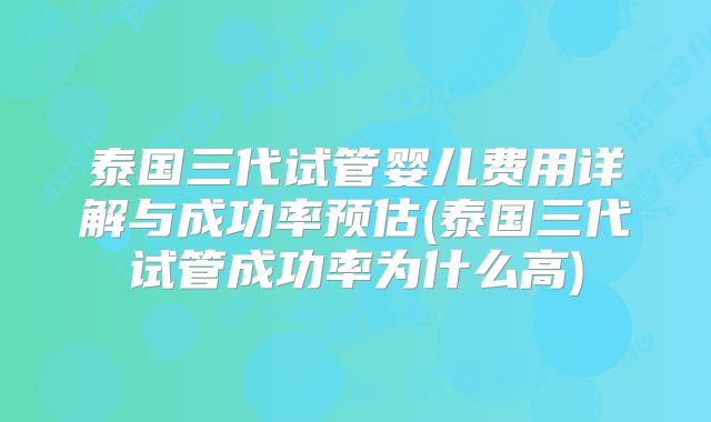泰国三代试管婴儿费用详解与成功率预估(泰国三代试管成功率为什么高)