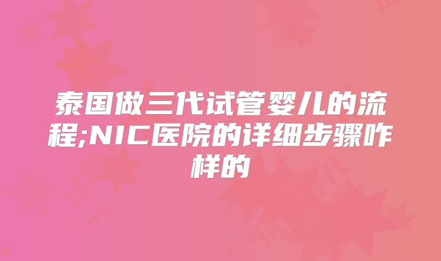 泰国做三代试管婴儿的流程;NIC医院的详细步骤咋样的
