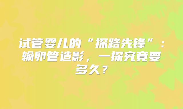 试管婴儿的“探路先锋”:输卵管造影,一探究竟要多久?