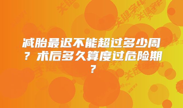 减胎最迟不能超过多少周?术后多久算度过危险期?