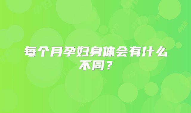 每个月孕妇身体会有什么不同?