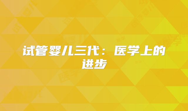 试管婴儿三代：医学上的进步