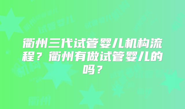 衢州三代试管婴儿机构流程？衢州有做试管婴儿的吗？