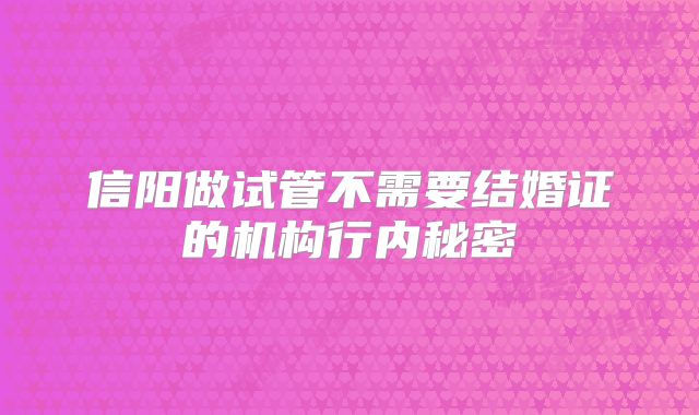信阳做试管不需要结婚证的机构行内秘密