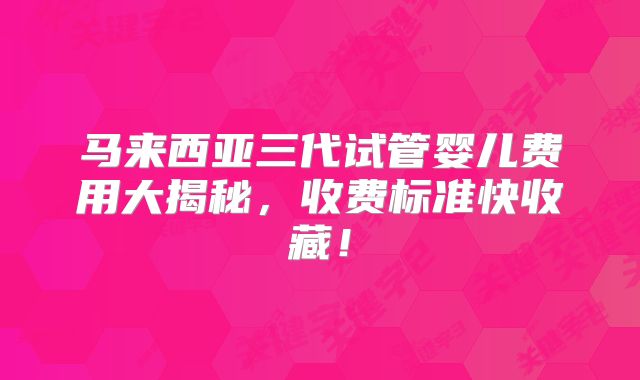 马来西亚三代试管婴儿费用大揭秘，收费标准快收藏！
