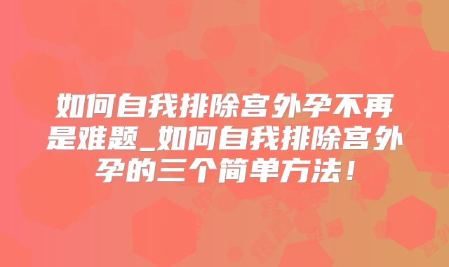 如何自我排除宫外孕不再是难题_如何自我排除宫外孕的三个简单方法！