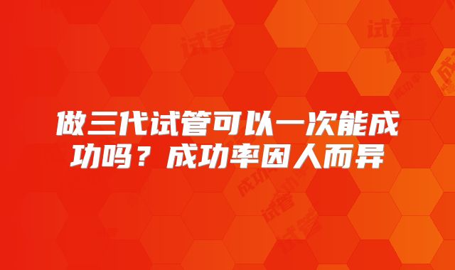 做三代试管可以一次能成功吗？成功率因人而异