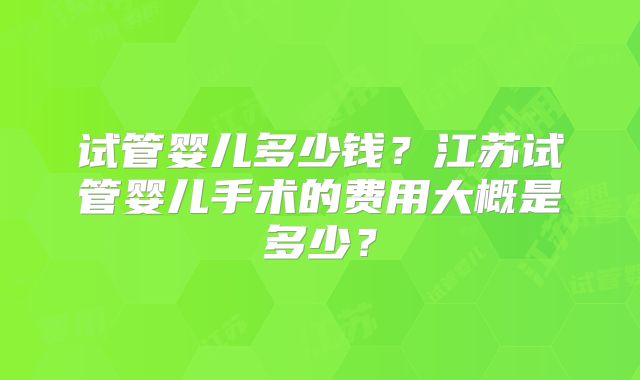 试管婴儿多少钱?江苏试管婴儿手术的费用大概是多少?