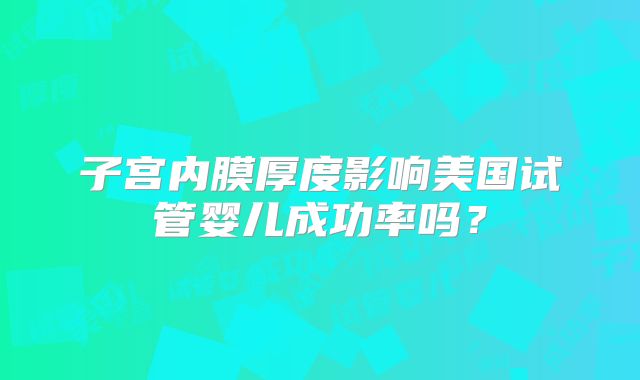 子宫内膜厚度影响美国试管婴儿成功率吗？