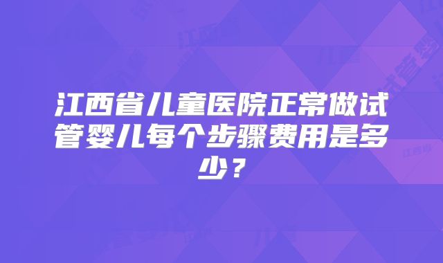 江西省儿童医院正常做试管婴儿每个步骤费用是多少？