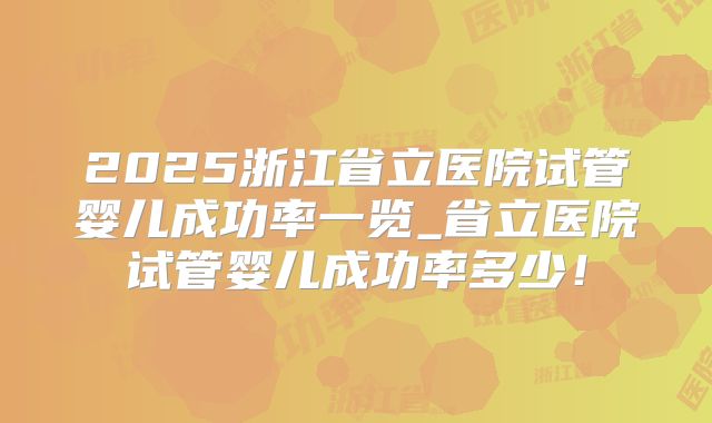 2025浙江省立医院试管婴儿成功率一览_省立医院试管婴儿成功率多少!